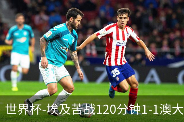 世界杯-埃及苦战120分钟1-1澳大利亚 点球4-2获胜晋级