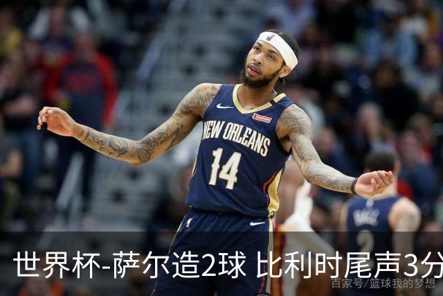 世界杯-萨尔造2球 比利时尾声3分2球2-2塞内加尔进加时