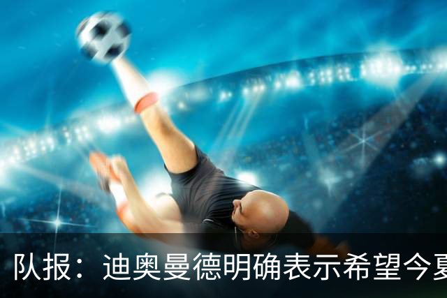 队报：迪奥曼德明确表示希望今夏加盟巴黎，转会费将低于红军报价