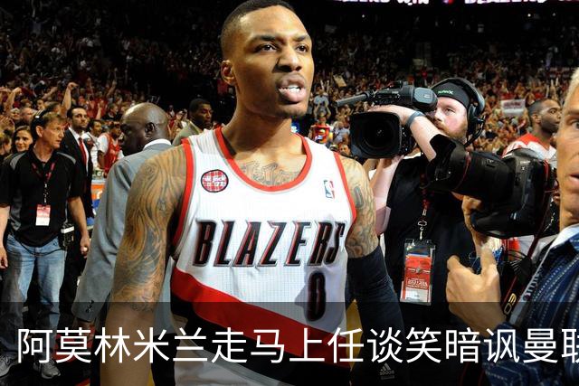 阿莫林米兰走马上任谈笑暗讽曼联，下月倒戈老东家！拉爵怒省1000万