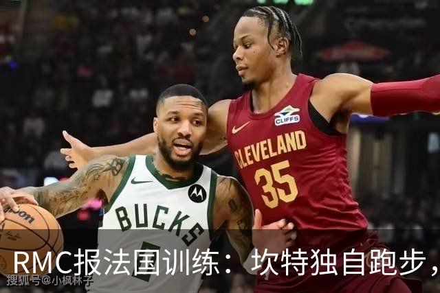 RMC报法国训练：坎特独自跑步，小图拉姆小腿不适提前结束训练